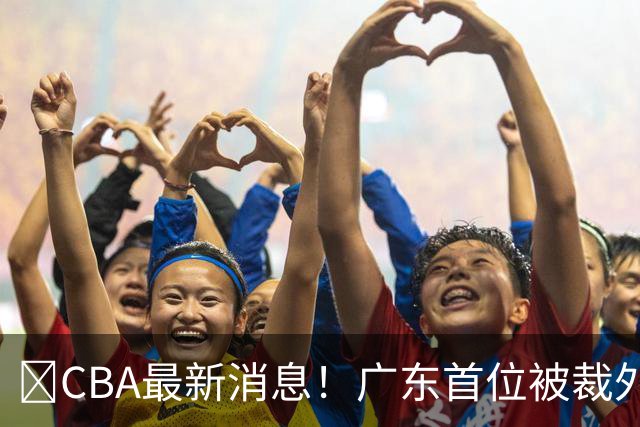 ‍CBA最新消息！广东首位被裁外援曝光，萨姆纳回归时间确定？