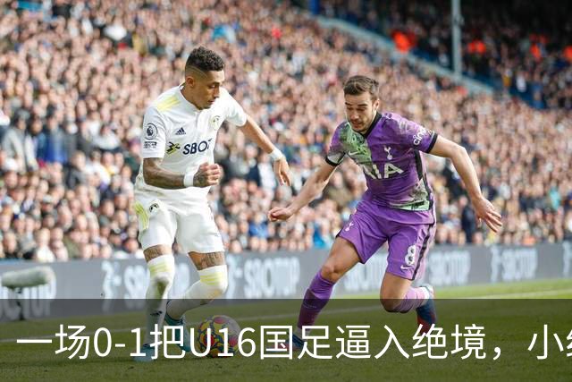 一场0-1把U16国足逼入绝境，小组出线告急，张耀坤再度被喊“下课”