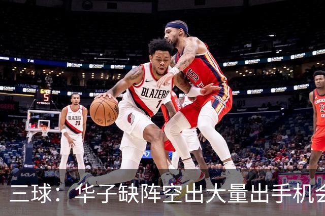 三球：华子缺阵空出大量出手机会 但我们不能只想着分这些球权