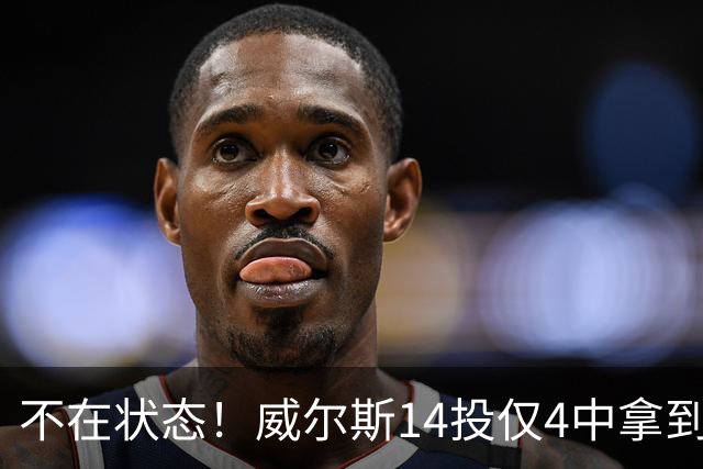 不在状态！威尔斯14投仅4中拿到9分4板 三分5中1