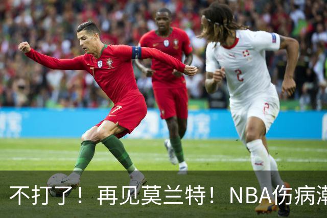 不打了！再见莫兰特！NBA伤病潮史诗级离谱