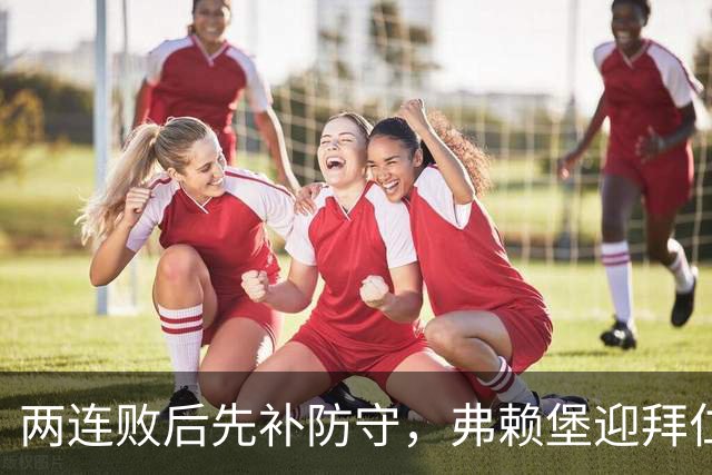 两连败后先补防守，弗赖堡迎拜仁22球考验