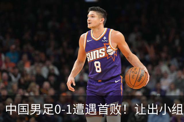 中国男足0-1遭遇首败！让出小组榜首+无缘提前晋级，最新局势有变