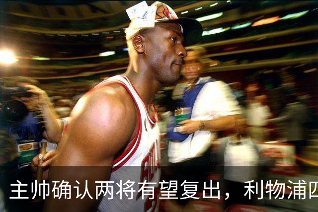 主帅确认两将有望复出，利物浦四人确定缺阵