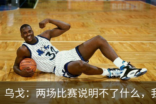 乌戈：两场比赛说明不了什么，我们会继续提速