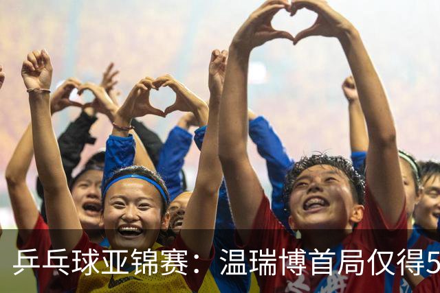 乒乓球亚锦赛：温瑞博首局仅得5分！张本智和大获全胜，1-0领先！