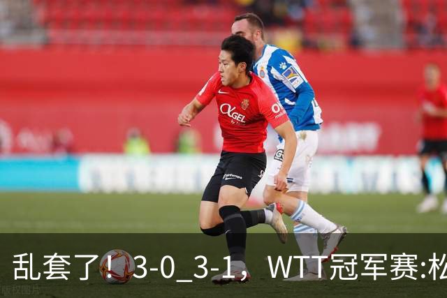 乱套了！3-0 3-1，WTT冠军赛:松岛辉空造惨案 国乒两将逆转大获全胜