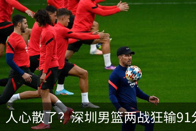 人心散了？深圳男篮两战狂输91分惹争议，顾全难逃帅位危机