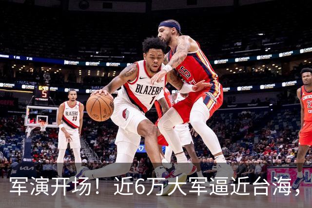 军演开场！近6万大军逼近台海，美日越线派兵，中方反制出手