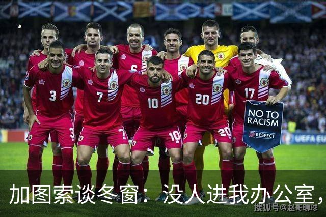加图索谈冬窗：没人进我办公室，我可能会把门锁上