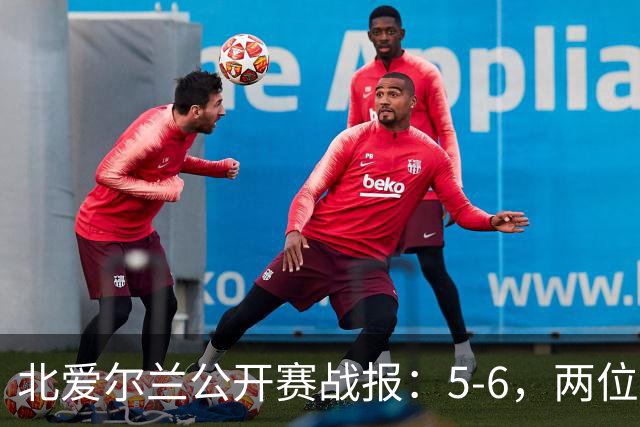 北爱尔兰公开赛战报：5-6，两位四连鞭选手都出局，决赛对阵出炉