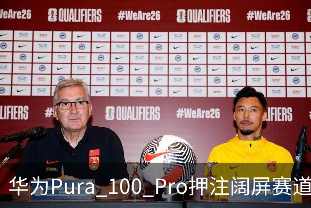 华为Pura 100 Pro押注阔屏赛道：首款全能阔屏影像旗舰已在路上