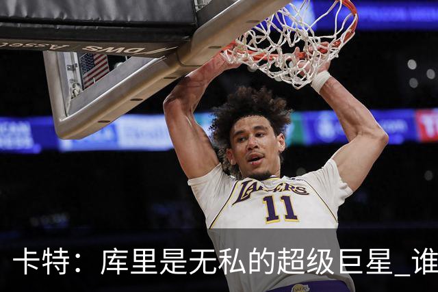 卡特：库里是无私的超级巨星 谁打得好他就愿意把球交给谁