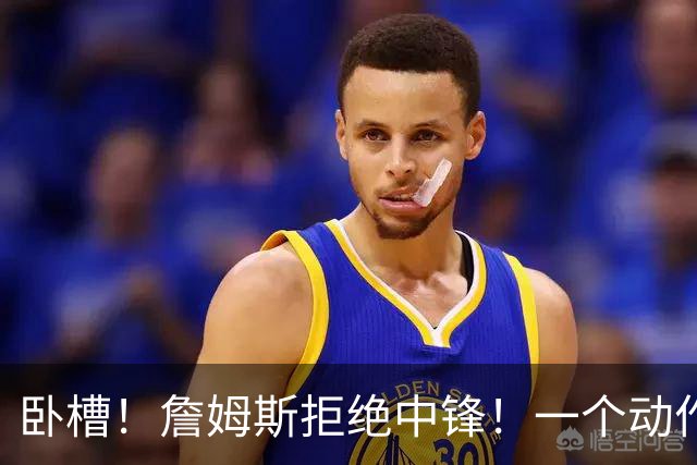 卧槽！詹姆斯拒绝中锋！一个动作显得跟韦德不熟...
