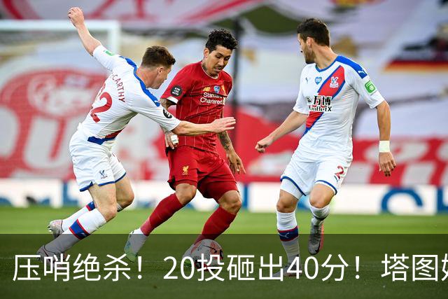 压哨绝杀！20投砸出40分！塔图姆上演医学奇迹