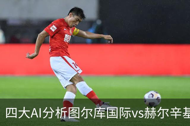 四大AI分析图尔库国际vs赫尔辛基：两家看客胜，两家倾向平局