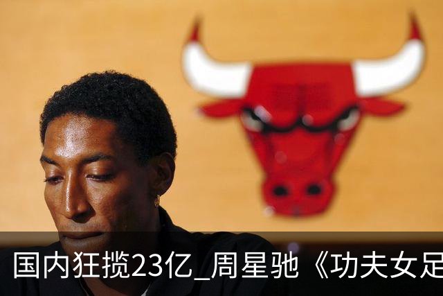 国内狂揽23亿 周星驰《功夫女足》烂番茄评分为0% 海外评委点评犀利