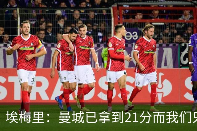 埃梅里：曼城已拿到21分而我们只积8分，这说明差距非常大