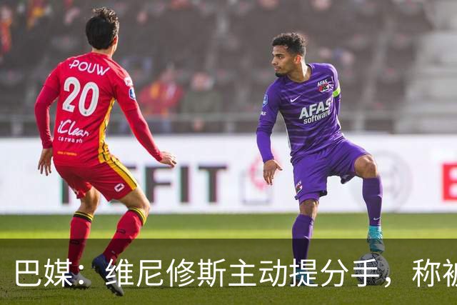 巴媒：维尼修斯主动提分手，称被对方压得喘不过气