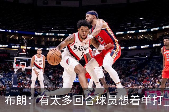 布朗：有太多回合球员想着单打 另外四个人就站在那里看着持球人