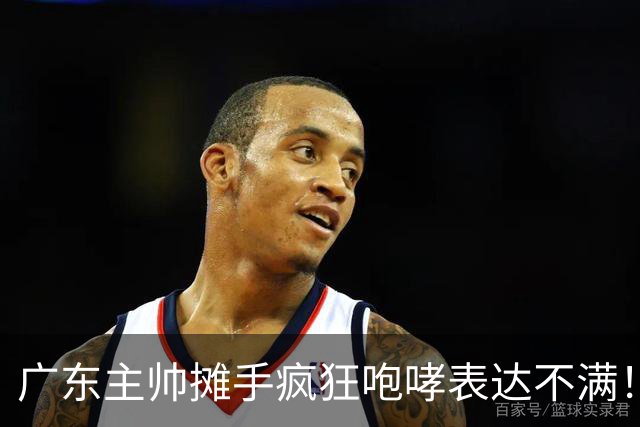 广东主帅摊手疯狂咆哮表达不满！焦泊乔篮下空篮不中逗笑现场球迷