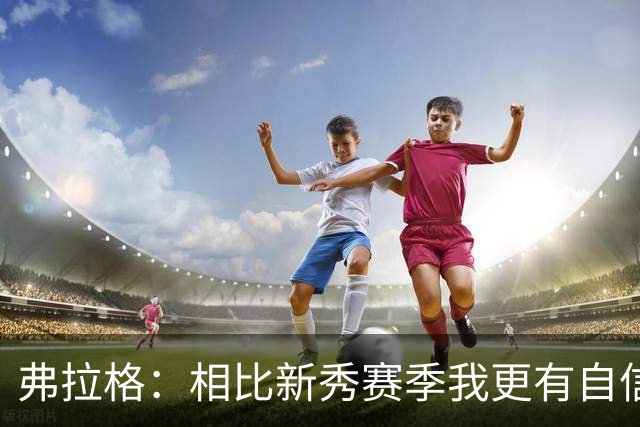 弗拉格：相比新秀赛季我更有自信了 赢得同行尊重对我很重要