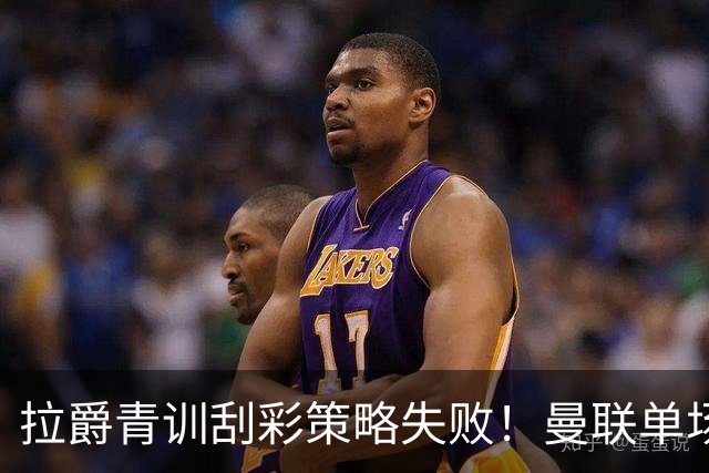 拉爵青训刮彩策略失败！曼联单场10球射手出租坐冷板凳，小妖多数没前途