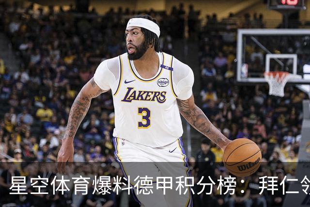 星空体育爆料德甲积分榜：拜仁领跑多特紧追，勒沃库森爆冷遭重创