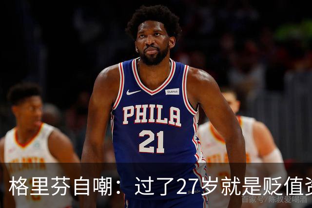 格里芬自嘲：过了27岁就是贬值资产，然后被交易到活塞