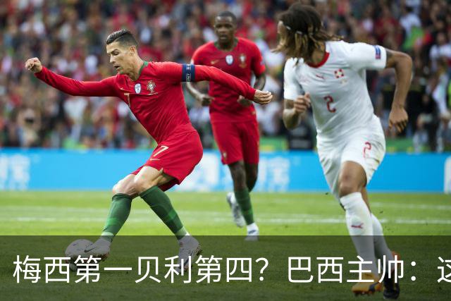 梅西第一贝利第四？巴西主帅：这样的评选非常愚蠢