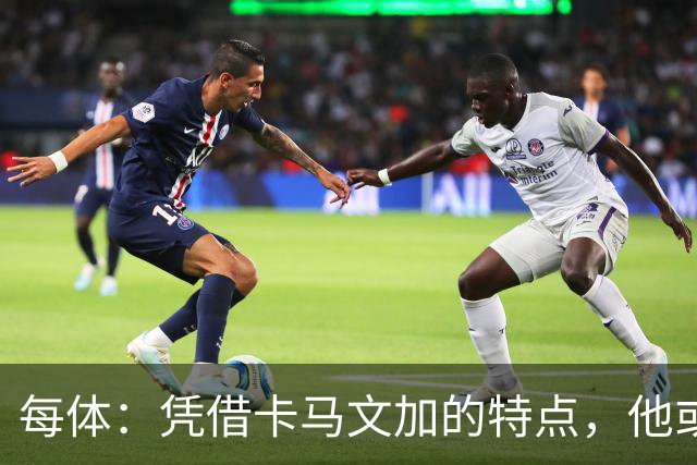 每体：凭借卡马文加的特点，他或许正是限制巴萨最合适的人选