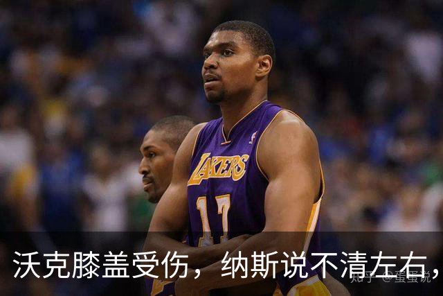 沃克膝盖受伤，纳斯说不清左右，76人再添伤情