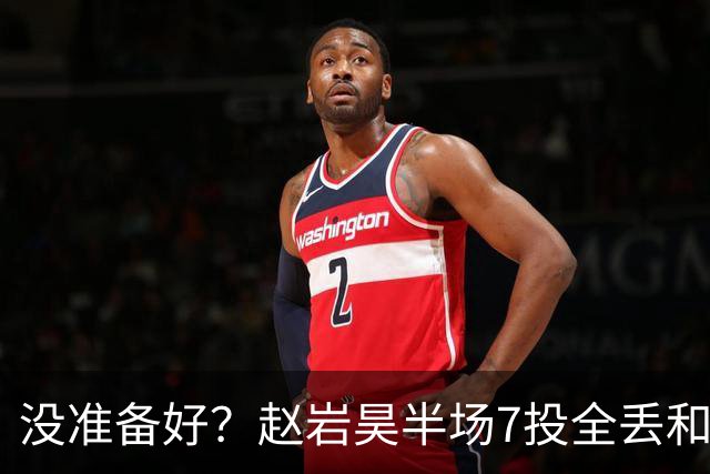 没准备好？赵岩昊半场7投全丢&三分4中0 仅得1板1助&正负值-12