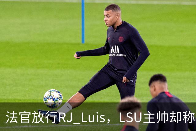 法官放行RJ Luis，LSU主帅却称不会让他上场