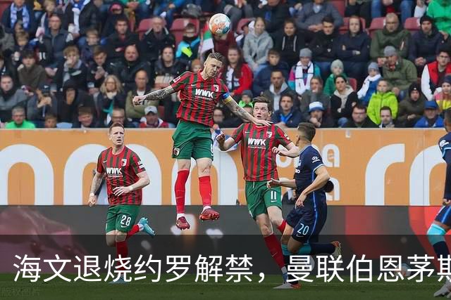 海文退烧约罗解禁，曼联伯恩茅斯之战迎心理转折