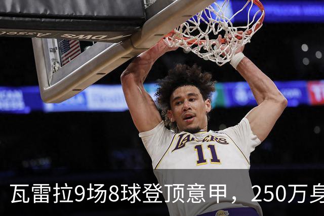 瓦雷拉9场8球登顶意甲，250万身价逆袭豪门