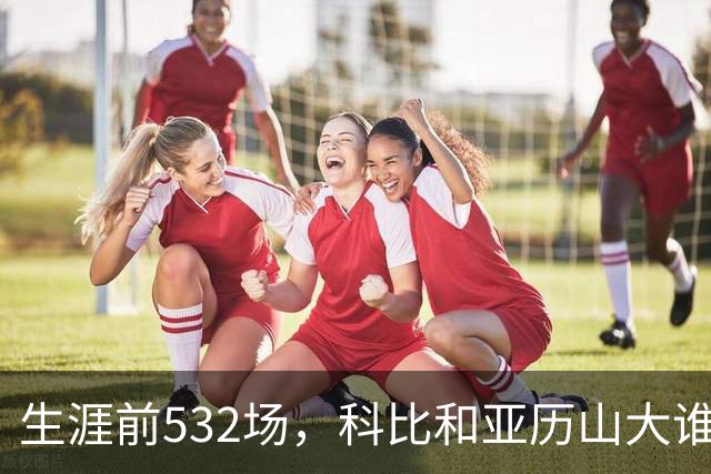 生涯前532场，科比和亚历山大谁的实力更强？亚历山大7项数据占优
