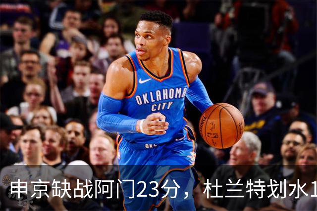 申京缺战阿门23分，杜兰特划水18+5+4+3封盖，火箭大胜雄鹿5连胜
