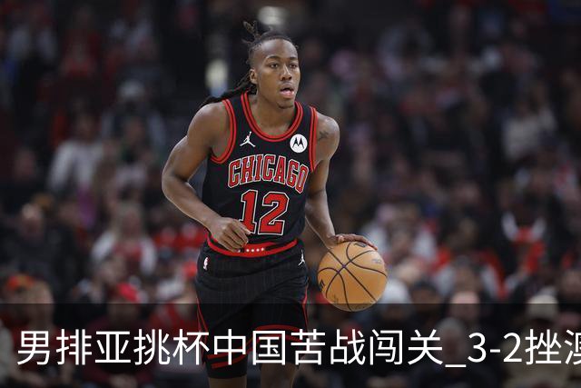 男排亚挑杯中国苦战闯关 3-2挫澳大利亚将争第5名