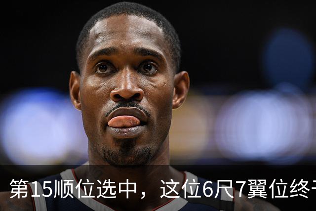 第15顺位选中，这位6尺7翼位终于离NBA更近一步