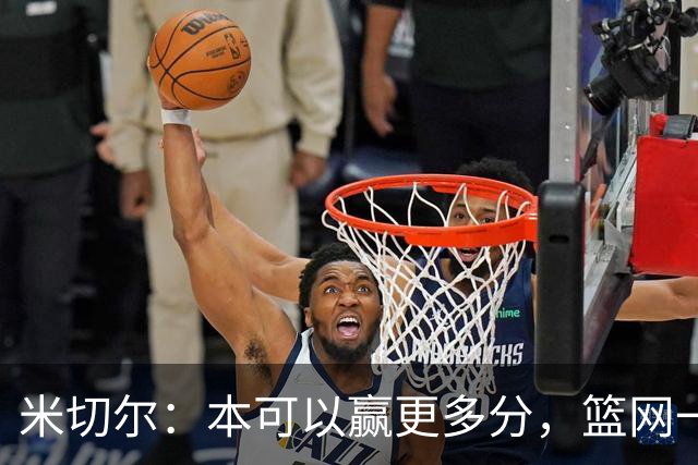 米切尔：本可以赢更多分，篮网一直没放弃值得肯定