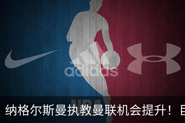 纳格尔斯曼执教曼联机会提升！巨头声名扫地，恐致埃迪豪无缘帅位