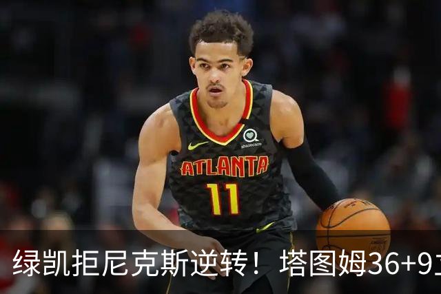 绿凯拒尼克斯逆转！塔图姆36+9立大功，布伦森19+7，唐斯22+10难救主