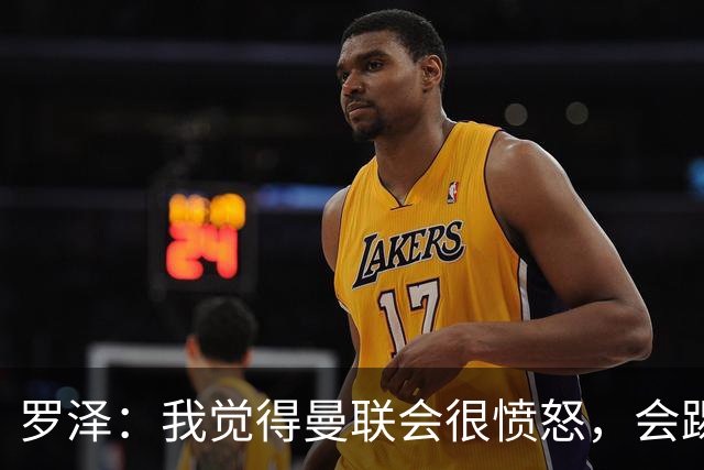 罗泽：我觉得曼联会很愤怒，会踢得很凶