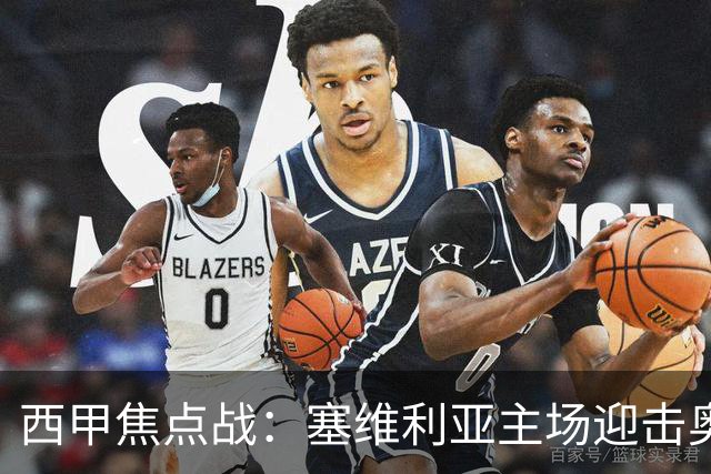 西甲焦点战：塞维利亚主场迎击奥萨苏纳，状态拐点之争