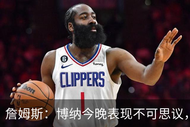 詹姆斯：博纳今晚表现不可思议，他的活力拼劲帮助很大