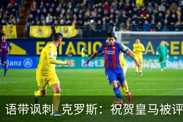 语带讽刺 克罗斯：祝贺皇马被评为第三好的球队