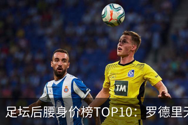 足坛后腰身价榜TOP10：罗德里无缘前十，英超7人上榜