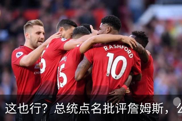 这也行？总统点名批评詹姆斯，公开直接骂！