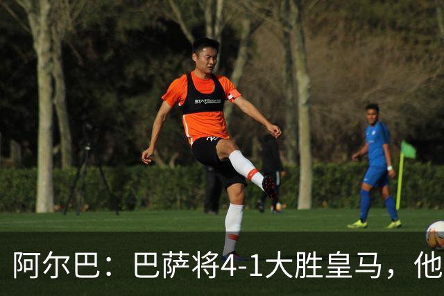 阿尔巴：巴萨将4-1大胜皇马，他们现在的状态我很安心
